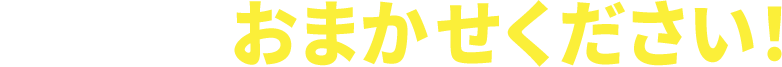 私たちにおまかせください！